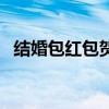 结婚包红包贺词（结婚红包贺词格式样本）