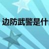 边防武警是什么编制（边防武警工资是多少）
