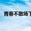 青春不散场下一句经典语录（青春不散场）