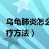 乌龟肺炎怎么治比较好一点（乌龟肺炎怎么治疗方法）