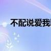 不配说爱我歌词说说（不配说爱我歌词）