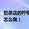 奶茶店的柠檬茶怎么做好喝（奶茶店的柠檬茶怎么做）