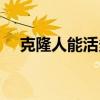 克隆人能活多久寿命（克隆人能活多久）