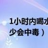 1小时内喝水多少会中毒呢（1小时内喝水多少会中毒）