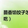 茴香馅饺子怎么调馅好吃（茴香肉馅怎么调好吃）