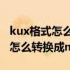kux格式怎么转换成mp4百度网盘(kux格式怎么转换成mp4) kux格式怎么转换成mp4百度网盘(kux格式怎么转换成mp4)