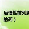 治慢性前列腺炎的药有哪种（治慢性前列腺炎的药）