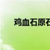 鸡血石原石价格多少钱一克（鸡血石）