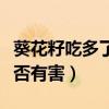 葵花籽吃多了是否有害健康（葵花籽吃多了是否有害）