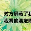 对方屏蔽了我看他的朋友圈怎么办(对方屏蔽我看他朋友圈) 对方屏蔽了我看他的朋友圈怎么办(对方屏蔽我看他朋友圈)