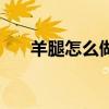 羊腿怎么做好吃又简单（羊腿怎么做）
