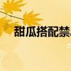 甜瓜搭配禁忌(甜瓜不能和什么一起吃) 甜瓜搭配禁忌(甜瓜不能和什么一起吃)