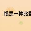 恨是一种比爱更持久的感情(恨是长久爱) 恨是一种比爱更持久的感情(恨是长久爱)