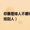 你要是嫁人不要嫁给别人下一句是什么（你要是嫁人不要嫁给别人）