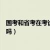 国考和省考在考试内容上有什么区别（国考和省考内容一样吗）