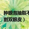 肿眼泡抽脂不割双眼皮会好吗（肿眼泡抽脂不割双眼皮）