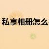 私享相册怎么找回照片（私享相册怎么找回）