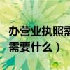 办营业执照需要什么证件和材料（办营业执照需要什么）