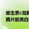 维生素c泡腾片能美白吗怎么吃（维生素c泡腾片能美白吗）
