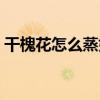 干槐花怎么蒸好吃（干槐花蒸着吃好不好吃）