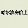 哈尔滨房价上涨原因(哈尔滨房价暴涨原因) 哈尔滨房价上涨原因(哈尔滨房价暴涨原因)