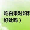 吃白果对妇科有好处吗女性（吃白果对妇科有好处吗）