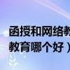 函授和网络教育哪个更好一点啊（函授和网络教育哪个好）