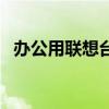 办公用联想台式机（办公用台式电脑联想）