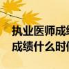 执业医师成绩什么时候出来2021（执业医师成绩什么时候出来）