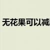 无花果可以减脂肪吗（无花果有减肥功效吗）