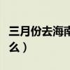 三月份去海南旅游穿什么衣服（海南旅游穿什么）