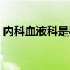 内科血液科是看什么病（血液科是看什么病）