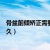 骨盆前倾矫正需要多久骨盆前倾矫正（骨盆前倾矫正需要多久）