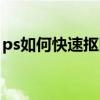 ps如何快速抠图复杂背景(ps如何快速抠图) ps如何快速抠图复杂背景(ps如何快速抠图)