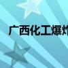 广西化工爆炸最新消息（广西化学品泄漏）