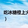 吃冰糖橙上火还是降火（冰糖橙吃了会上火吗）