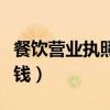 餐饮营业执照多少钱一个（餐饮营业执照多少钱）