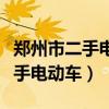 郑州市二手电动车批发市场在哪里（郑州市二手电动车）