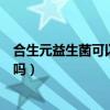 合生元益生菌可以长期吃吗大人（合生元益生菌可以长期吃吗）