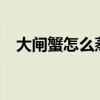 大闸蟹怎么蒸好吃?（大闸蟹怎么蒸好吃）