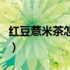 红豆薏米茶怎么做减肥法（红豆薏米茶怎么做）