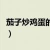 茄子炒鸡蛋的家常做法简单好吃（茄子炒鸡蛋）
