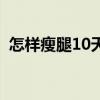 怎样瘦腿10天见效呢（怎样瘦腿10天见效）