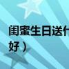 闺蜜生日送什么好又有意义（闺蜜生日送什么好）
