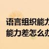 语言组织能力差怎么办要读哪些书(语言组织能力差怎么办) 语言组织能力差怎么办要读哪些书(语言组织能力差怎么办)