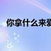 你拿什么来爱我崔天琪（你拿什么来爱我）