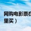 网购电影票在哪里买最便宜（网购电影票在哪里买）
