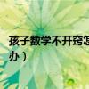 孩子数学不开窍怎么办 数学入门方法（孩子数学不开窍怎么办）