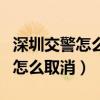 深圳交警怎么取消预约服务（深圳交警预约了怎么取消）