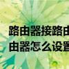 路由器接路由器怎么设置无限网（路由器接路由器怎么设置）